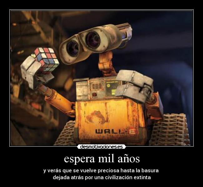 espera mil años - y verás que se vuelve preciosa hasta la basura
dejada atrás por una civilización extinta
