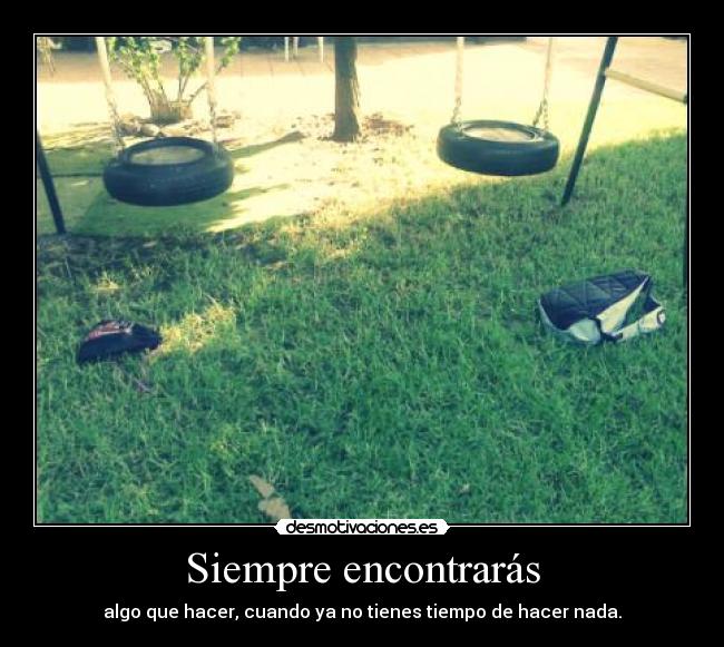 Siempre encontrarás - algo que hacer, cuando ya no tienes tiempo de hacer nada.