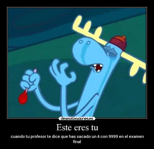 Este eres tu - cuando tu profesor te dice que has sacado un 4 con 9999 en el examen final
