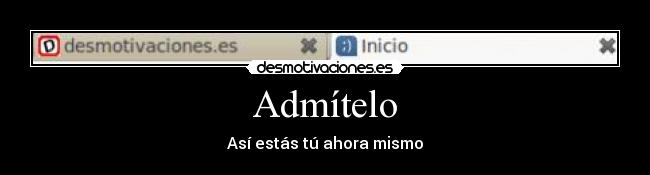 Admítelo - Así estás tú ahora mismo