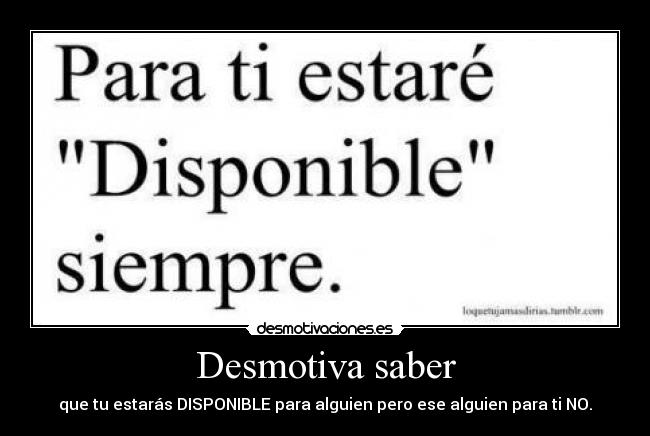 Desmotiva saber - que tu estarás DISPONIBLE para alguien pero ese alguien para ti NO.
