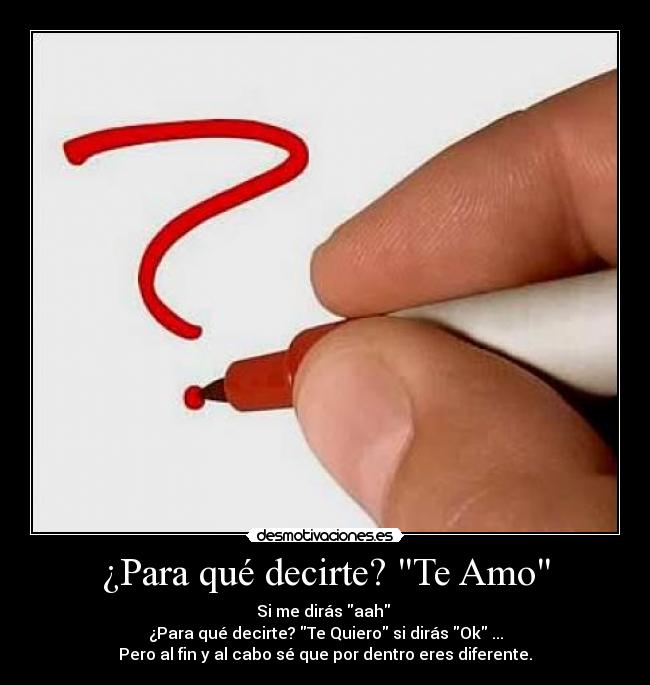 ¿Para qué decirte? Te Amo - Si me dirás aah
¿Para qué decirte? Te Quiero si dirás Ok ...
Pero al fin y al cabo sé que por dentro eres diferente.
