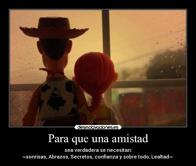 Para que una amistad - sea verdadera se necesitan:
~sonrisas, Abrazos, Secretos, confianza y sobre todo, Lealtad~ ♥