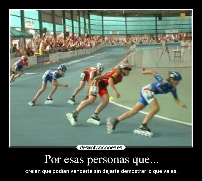 Por esas personas que... - creian que podian vencerte sin dejarte demostrar lo que vales.