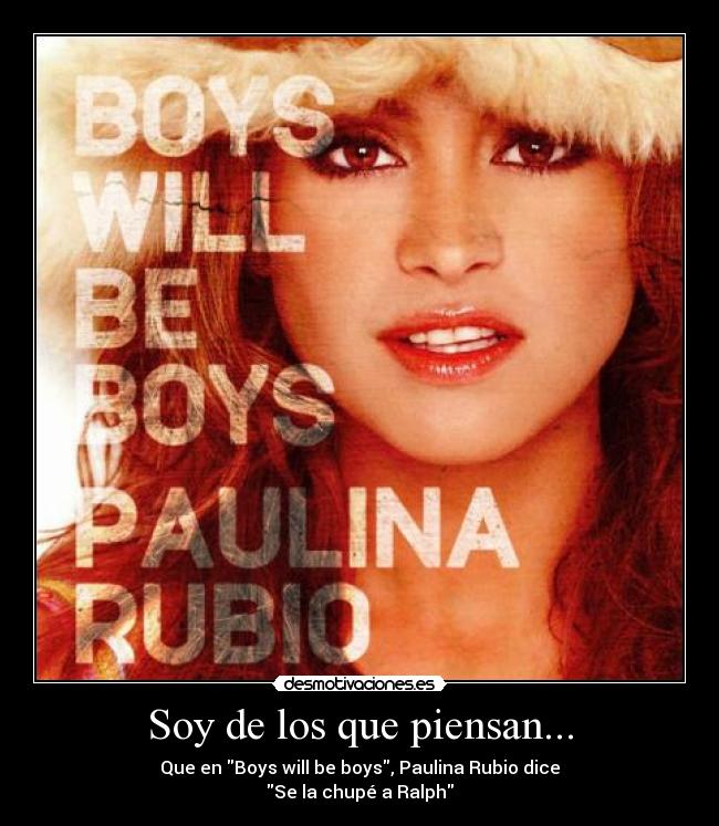 Soy de los que piensan... - Que en Boys will be boys, Paulina Rubio dice
Se la chupé a Ralph