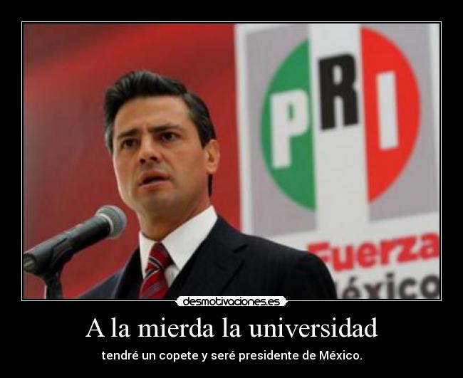 A la mierda la universidad - tendré un copete y seré presidente de México.