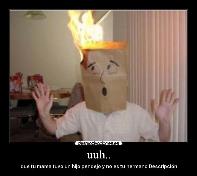 uuh.. - que tu mama tuvo un hijo pendejo y no es tu hermano Descripción