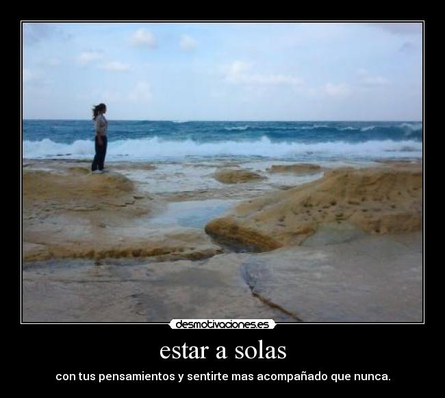 estar a solas - con tus pensamientos y sentirte mas acompañado que nunca.