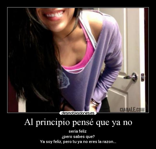 Al principio pensé que ya no - seria feliz
¿pero sabes que?
Ya soy feliz, pero tu ya no eres la razon...