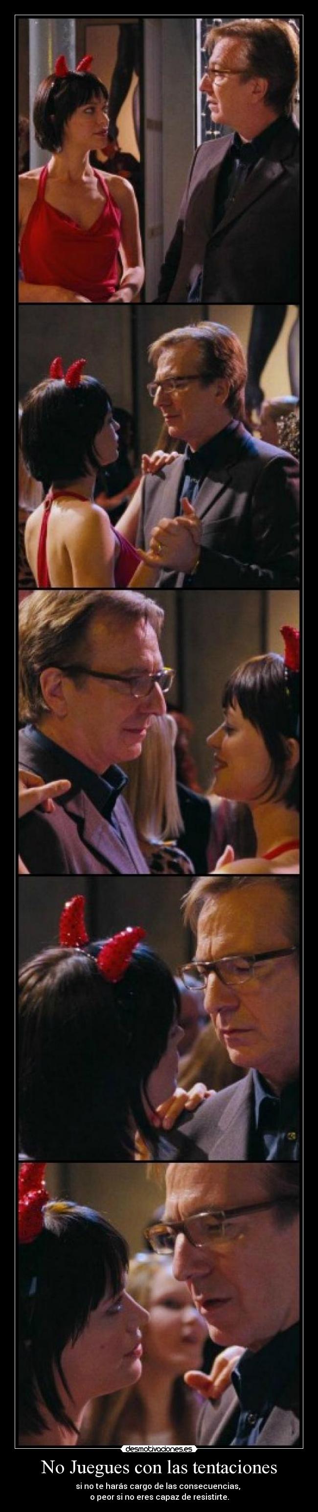 No Juegues con las tentaciones - si no te harás cargo de las consecuencias,
o peor si no eres capaz de resistirte.