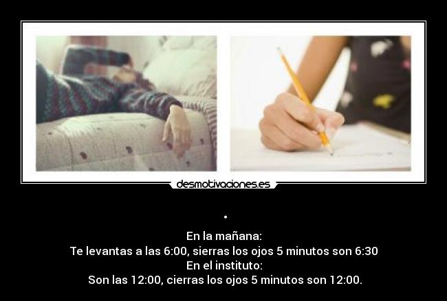 . - En la mañana:
Te levantas a las 6:00, sierras los ojos 5 minutos son 6:30
En el instituto:
Son las 12:00, cierras los ojos 5 minutos son 12:00.