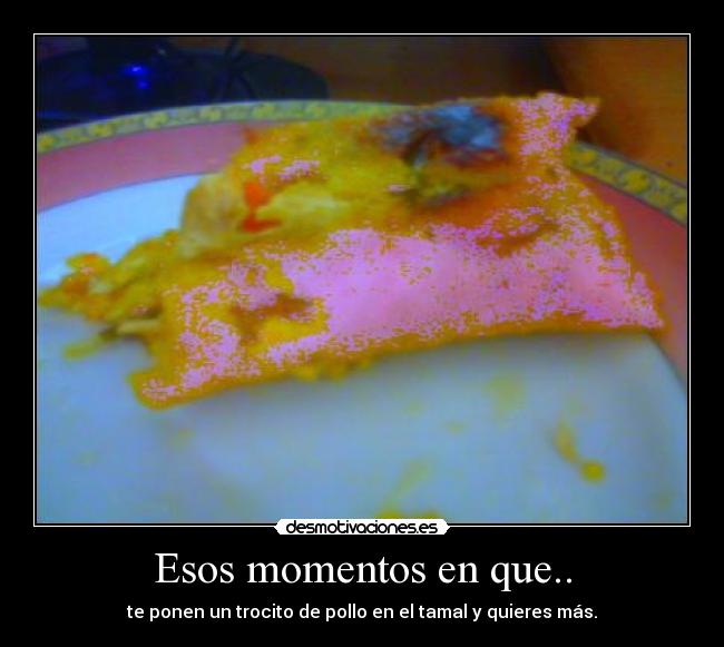 Esos momentos en que.. - te ponen un trocito de pollo en el tamal y quieres más.