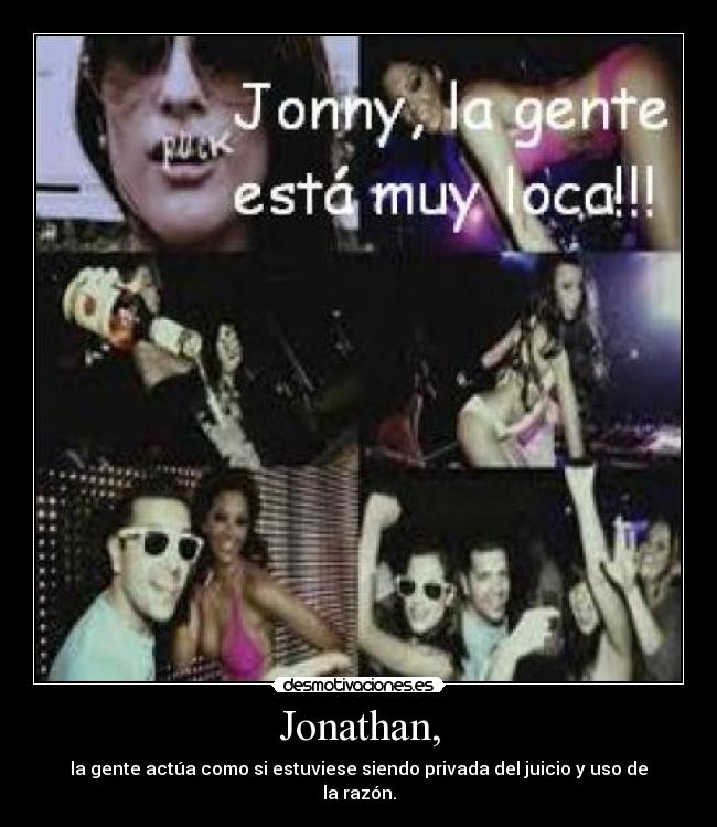 Jonathan, - la gente actúa como si estuviese siendo privada del juicio y uso de la razón.