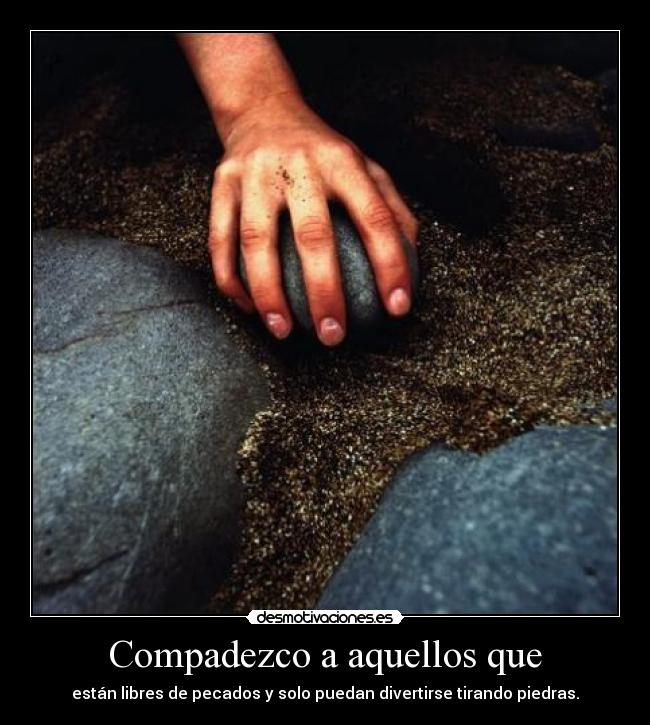 Compadezco a aquellos que - están libres de pecados y solo puedan divertirse tirando piedras.