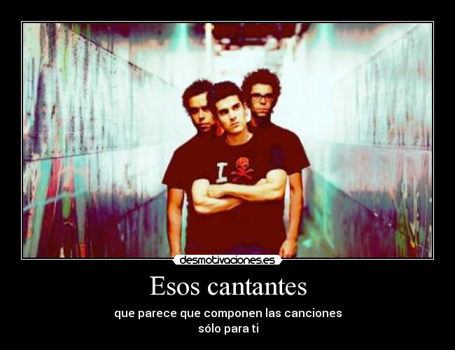 Esos cantantes - que parece que componen las canciones
sólo para ti