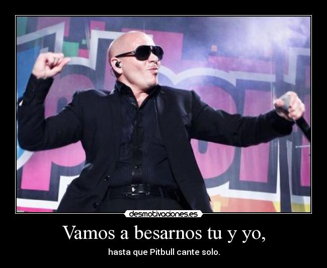 Vamos a besarnos tu y yo, - hasta que Pitbull cante solo.