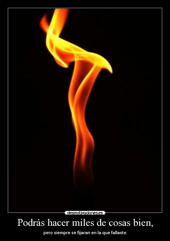 Podrás hacer miles de cosas bien, - pero siempre se fijaran en la que fallaste.