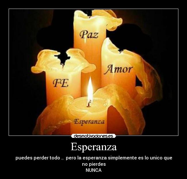 Esperanza - puedes perder todo .. pero la esperanza simplemente es lo unico que no pierdes
NUNCA