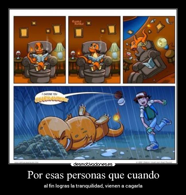 Por esas personas que cuando - al fin logras la tranquilidad, vienen a cagarla