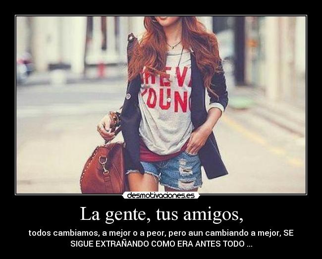 La gente, tus amigos, - todos cambiamos, a mejor o a peor, pero aun cambiando a mejor, SE
SIGUE EXTRAÑANDO COMO ERA ANTES TODO ...