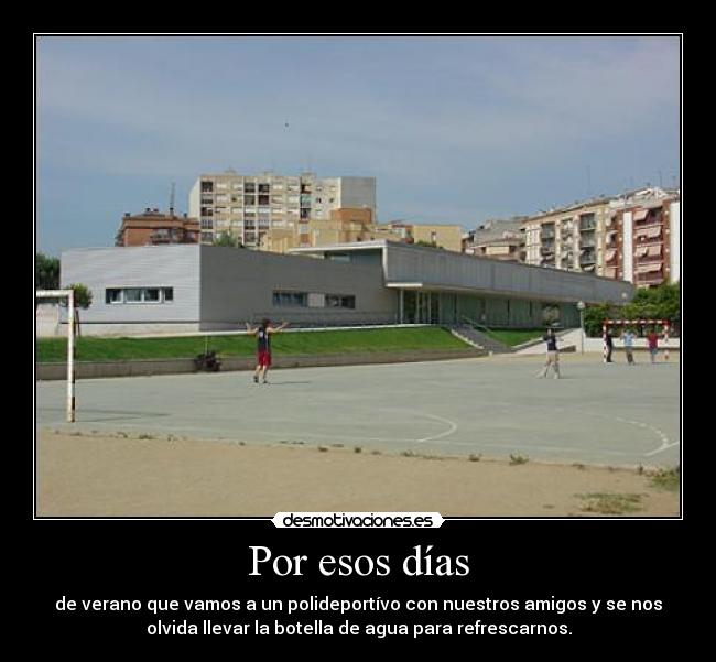 Por esos días - de verano que vamos a un polideportívo con nuestros amigos y se nos
olvida llevar la botella de agua para refrescarnos.