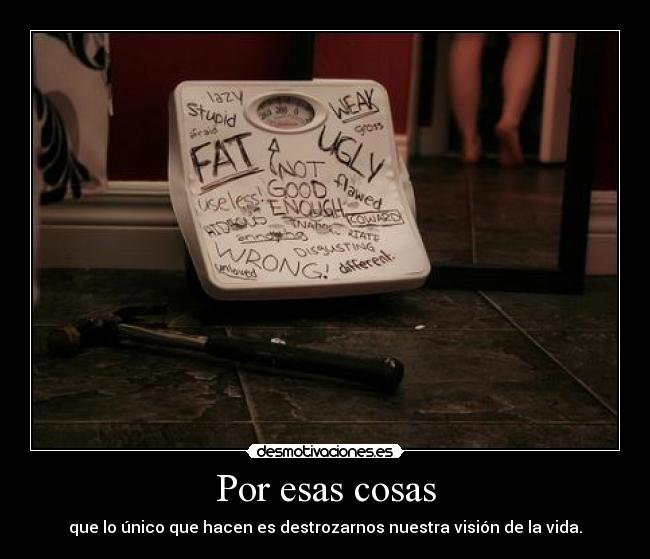 Por esas cosas - que lo único que hacen es destrozarnos nuestra visión de la vida.