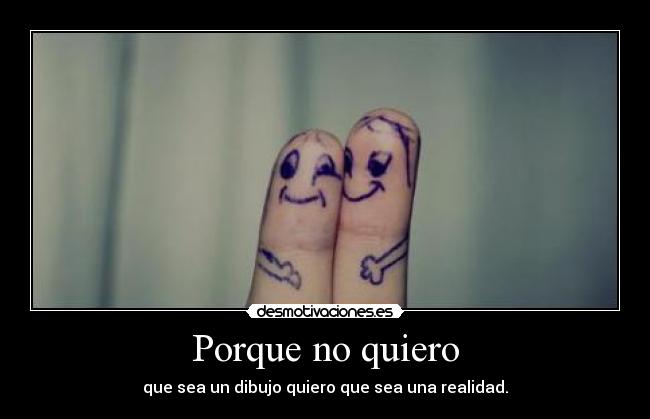 Porque no quiero - que sea un dibujo quiero que sea una realidad.