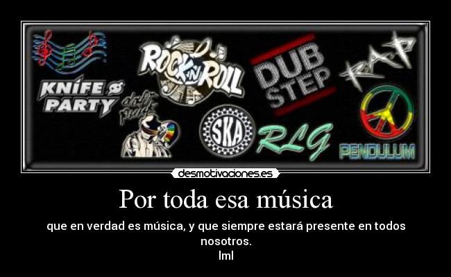 Por toda esa música - que en verdad es música, y que siempre estará presente en todos nosotros.
lml