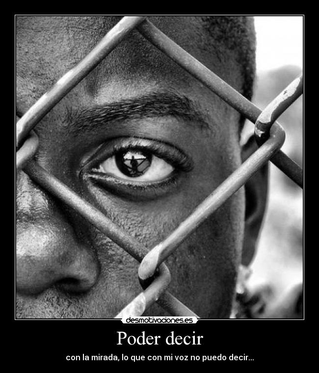 Poder decir - con la mirada, lo que con mi voz no puedo decir...