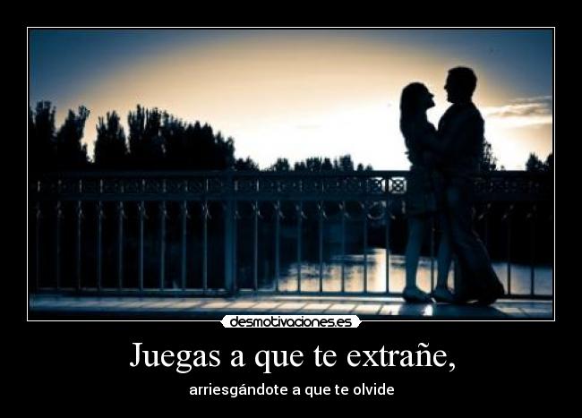 Juegas a que te extrañe, - arriesgándote a que te olvide