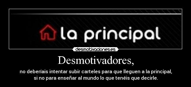 Desmotivadores, - no deberíais intentar subir carteles para que lleguen a la principal,
si no para enseñar al mundo lo que tenéis que decirle.