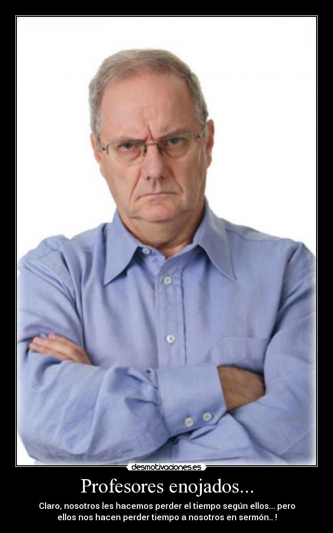Profesores enojados... - Claro, nosotros les hacemos perder el tiempo según ellos... pero
ellos nos hacen perder tiempo a nosotros en sermón.. !