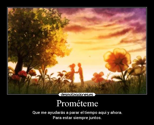 Prométeme - Que me ayudarás a parar el tiempo aqui y ahora.
Para estar siempre juntos.