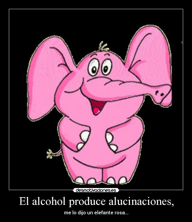 El alcohol produce alucinaciones, - me lo dijo un elefante rosa...