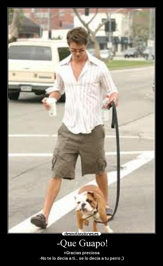 -Que Guapo! - +Gracias preciosa
-No te lo decía a ti... se lo decía a tu perro ;)