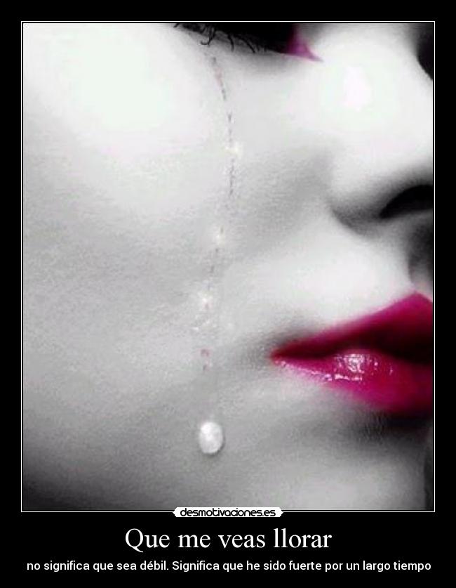 Que me veas llorar - no significa que sea débil. Significa que he sido fuerte por un largo tiempo
