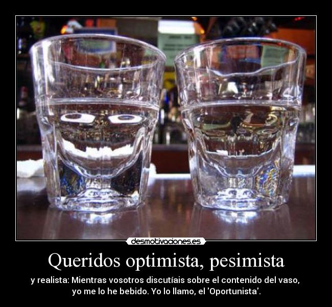 Queridos optimista, pesimista - y realista: Mientras vosotros discutíais sobre el contenido del vaso, 
yo me lo he bebido. Yo lo llamo, el Oportunista.