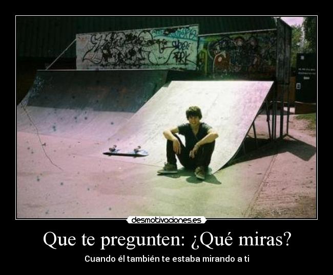 Que te pregunten: ¿Qué miras? - Cuando él también te estaba mirando a ti