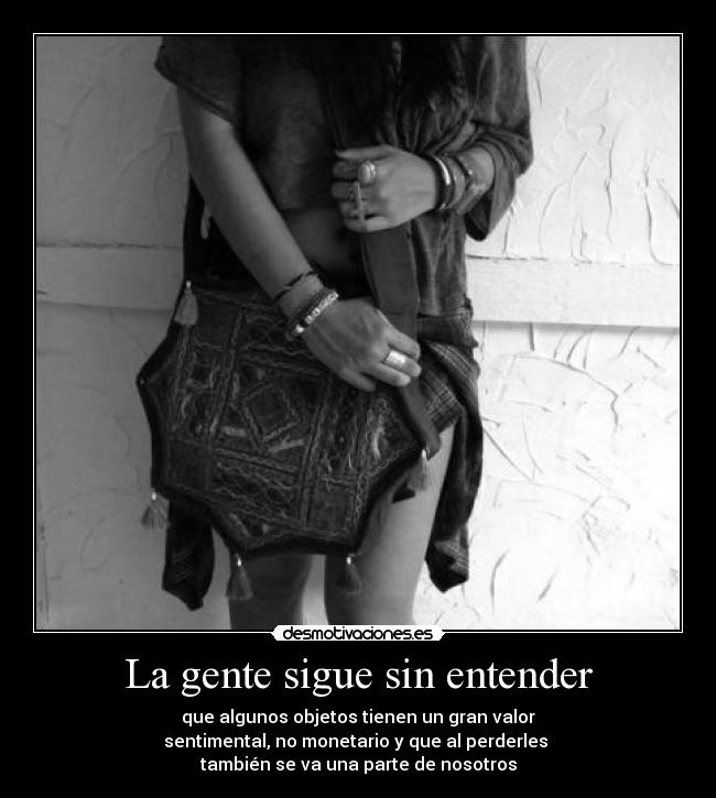 La gente sigue sin entender - que algunos objetos tienen un gran valor
sentimental, no monetario y que al perderles
también se va una parte de nosotros
