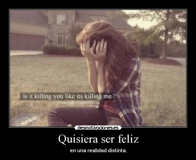 Quisiera ser feliz - en una realidad distinta.