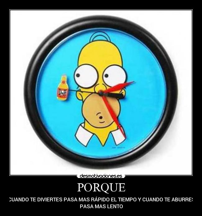 PORQUE - CUANDO TE DIVIERTES PASA MAS RÁPIDO EL TIEMPO Y CUANDO TE ABURRES
PASA MAS LENTO