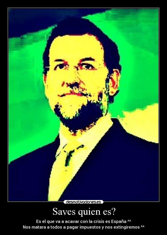 Saves quien es? - Es el que va a acavar con la crisis es España ^^
Nos matara a todos a pagar impuestos y nos extingiremos ^^