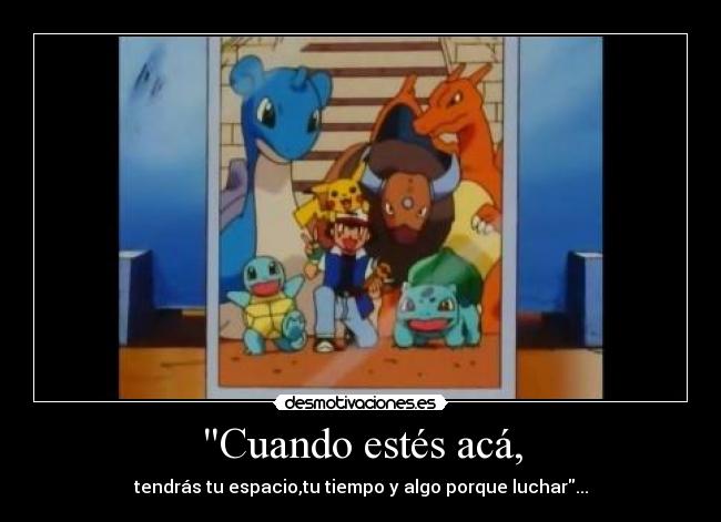 Cuando estés acá, - tendrás tu espacio,tu tiempo y algo porque luchar...