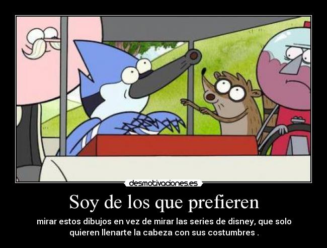 Soy de los que prefieren - mirar estos dibujos en vez de mirar las series de disney, que solo
quieren llenarte la cabeza con sus costumbres .