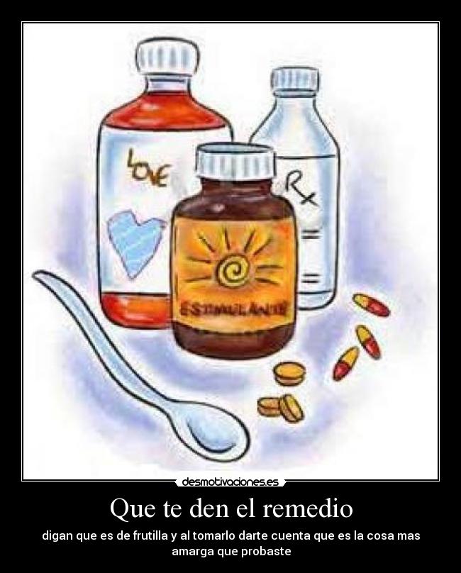 Que te den el remedio - digan que es de frutilla y al tomarlo darte cuenta que es la cosa mas
amarga que probaste