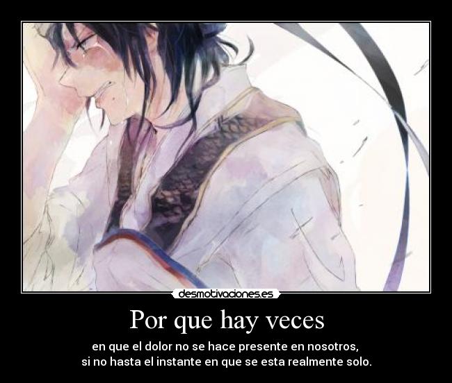 Por que hay veces - en que el dolor no se hace presente en nosotros,
si no hasta el instante en que se esta realmente solo.