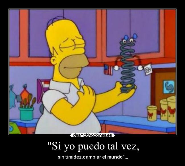 Si yo puedo tal vez, - sin timidez,cambiar el mundo...