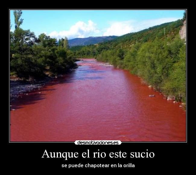 Aunque el rio este sucio - se puede chapotear en la orilla