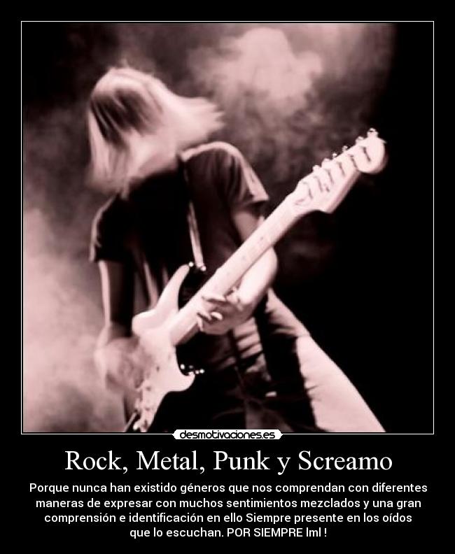 Rock, Metal, Punk y Screamo - Porque nunca han existido géneros que nos comprendan con diferentes
maneras de expresar con muchos sentimientos mezclados y una gran
comprensión e identificación en ello Siempre presente en los oídos
que lo escuchan. POR SIEMPRE lml !