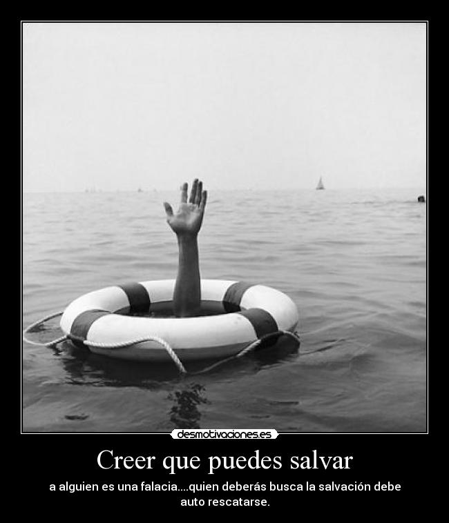 Creer que puedes salvar - a alguien es una falacia....quien deberás busca la salvación debe auto rescatarse.